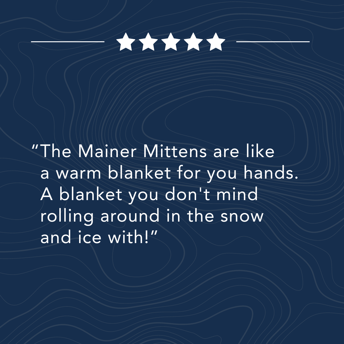 Text on a blue background with five stars above reads: "The Mainer Mittens are like a warm blanket for your hands. A blanket you don't mind rolling around in the snow and ice with!.
