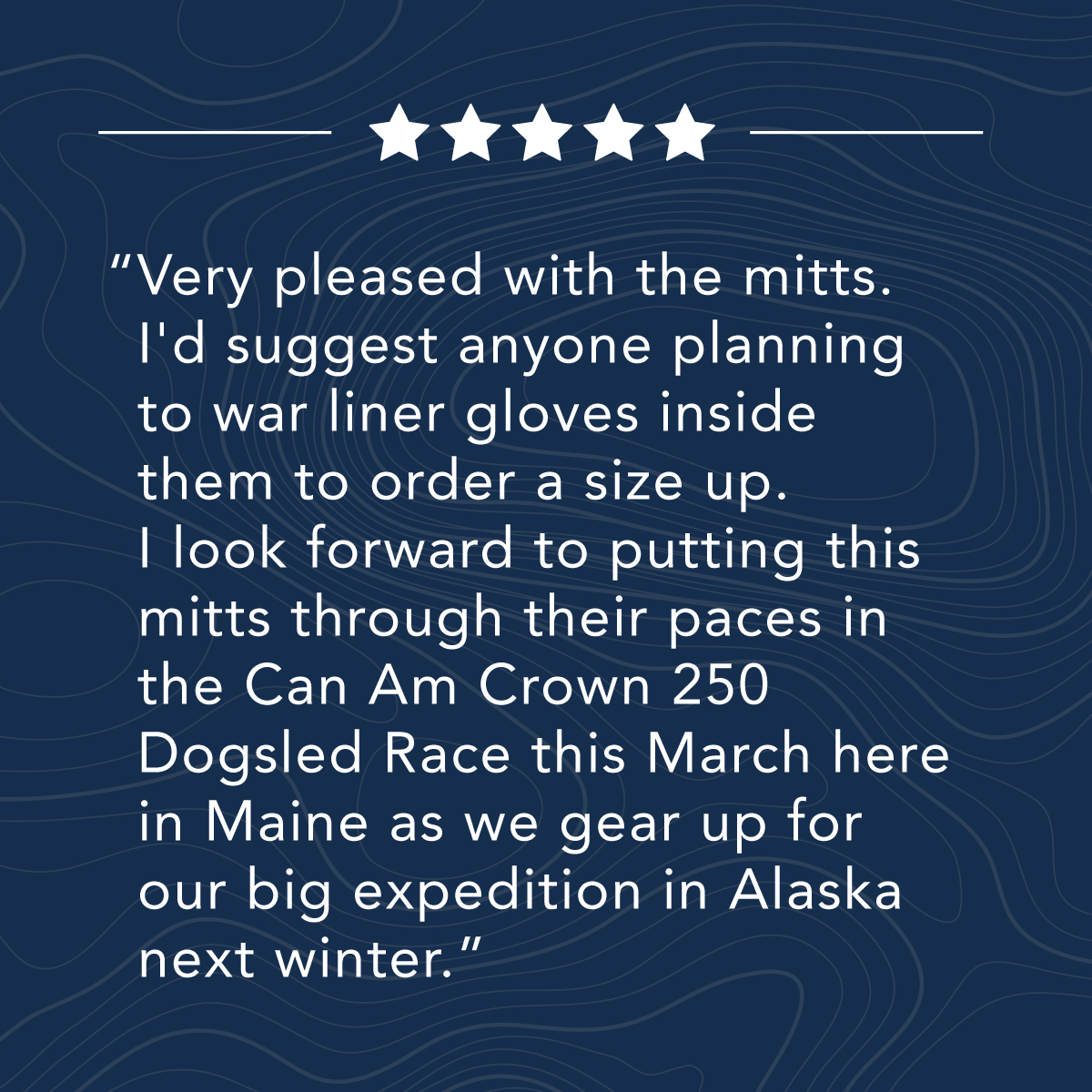 Five-star review praising mitts for a dogsled race, with advice to size up for liners. Mentions use in Can Am Crown 250 in Maine and preparing for an Alaskan expedition.