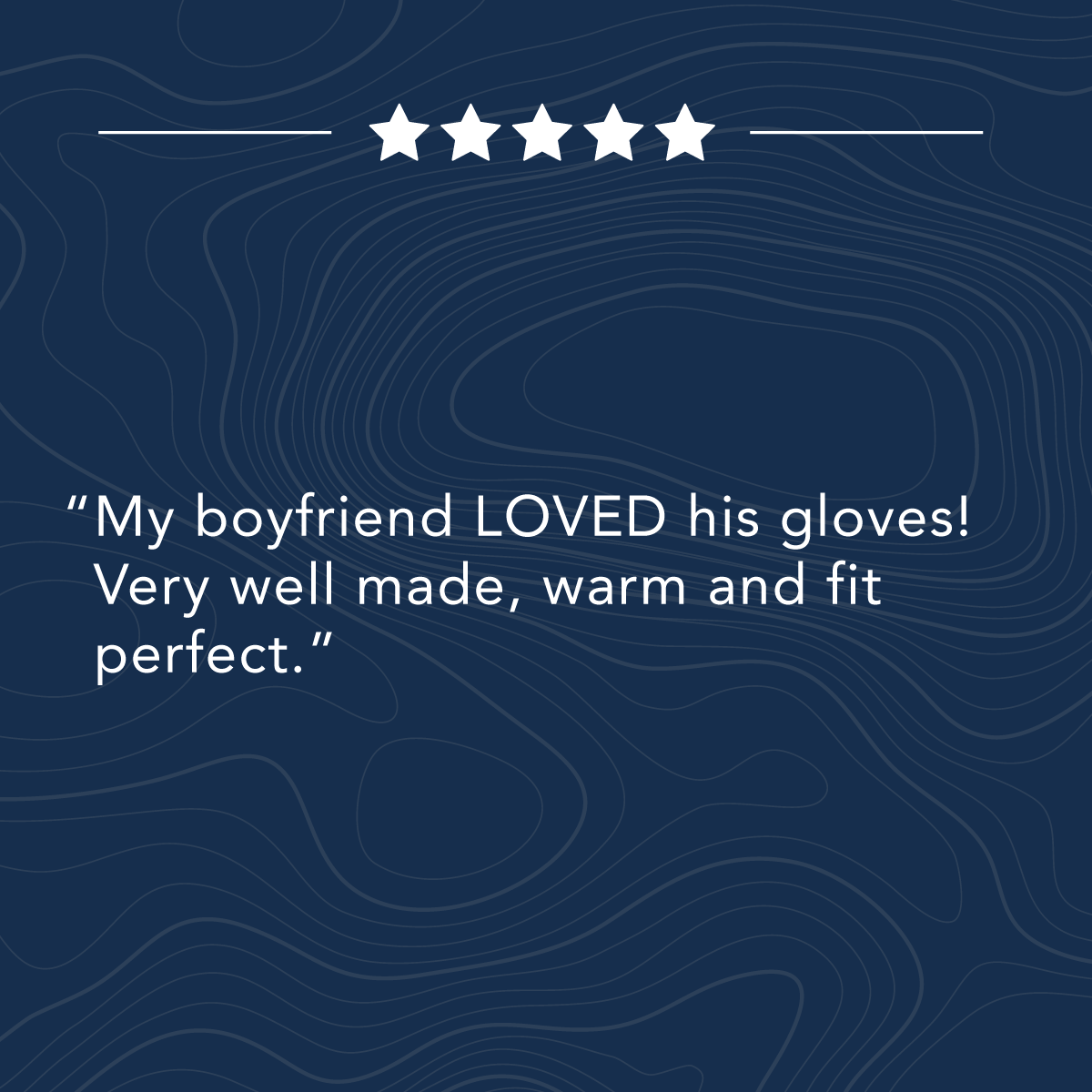 Customer review with five stars. Text reads: “My boyfriend LOVED his gloves! Very well made, warm and fit perfect.”.